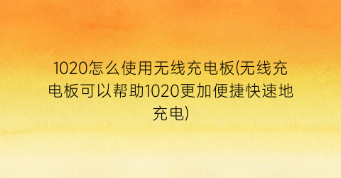 “1020怎么使用无线充电板(无线充电板可以帮助1020更加便捷快速地充电)