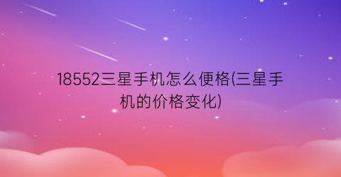 18552三星手机怎么便格(三星手机的价格变化)