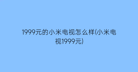 1999元的小米电视怎么样(小米电视1999元)