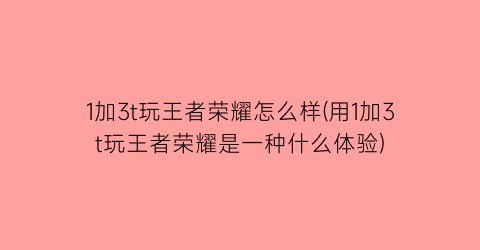 1加3t玩王者荣耀怎么样(用1加3t玩王者荣耀是一种什么体验)