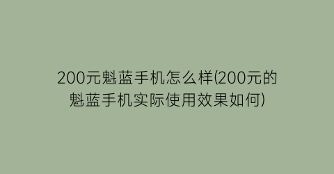 200元魁蓝手机怎么样(200元的魁蓝手机实际使用效果如何)