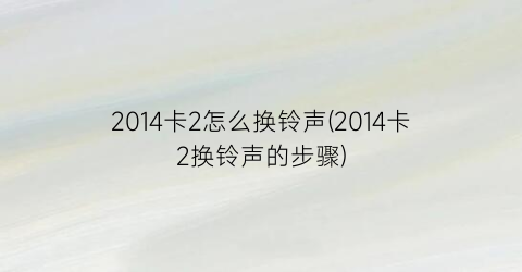 2014卡2怎么换铃声(2014卡2换铃声的步骤)