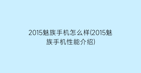 2015魅族手机怎么样(2015魅族手机性能介绍)