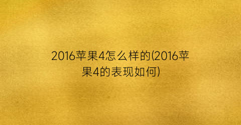 2016苹果4怎么样的(2016苹果4的表现如何)