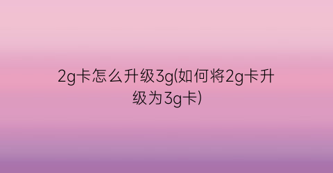 2g卡怎么升级3g(如何将2g卡升级为3g卡)