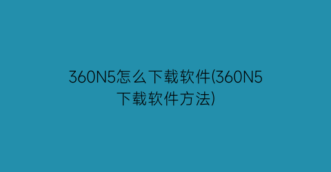 360N5怎么下载软件(360N5下载软件方法)