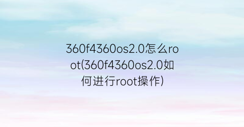 “360f4360os2.0怎么root(360f4360os2.0如何进行root操作)