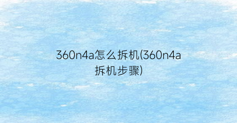 360n4a怎么拆机(360n4a拆机步骤)