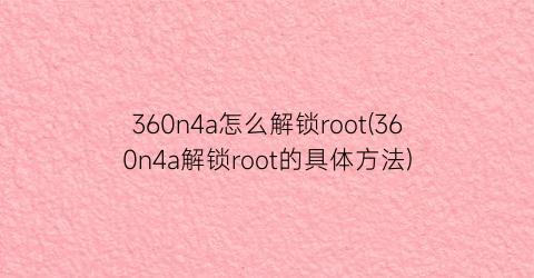 360n4a怎么解锁root(360n4a解锁root的具体方法)