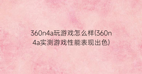 “360n4a玩游戏怎么样(360n4a实测游戏性能表现出色)