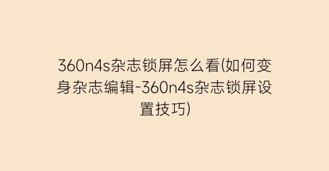 “360n4s杂志锁屏怎么看(如何变身杂志编辑-360n4s杂志锁屏设置技巧)
