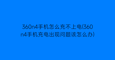 360n4手机怎么充不上电(360n4手机充电出现问题该怎么办)