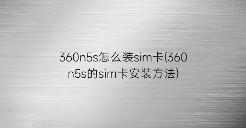 360n5s怎么装sim卡(360n5s的sim卡安装方法)