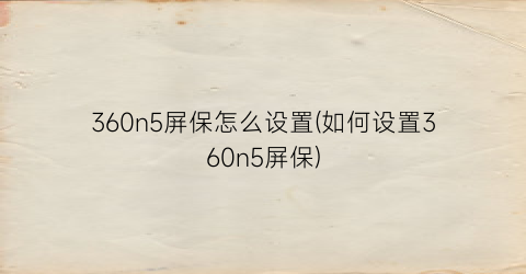 360n5屏保怎么设置(如何设置360n5屏保)