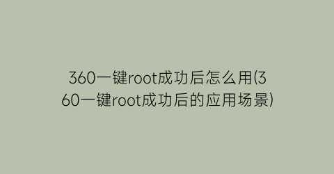 360一键root成功后怎么用(360一键root成功后的应用场景)