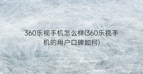 “360乐视手机怎么样(360乐视手机的用户口碑如何)