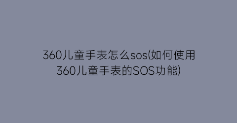 “360儿童手表怎么sos(如何使用360儿童手表的SOS功能)