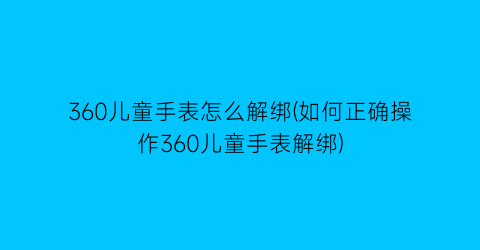 360儿童手表怎么解绑(如何正确操作360儿童手表解绑)