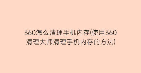 360怎么清理手机内存(使用360清理大师清理手机内存的方法)