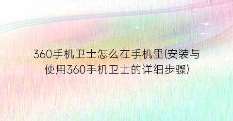 360手机卫士怎么在手机里(安装与使用360手机卫士的详细步骤)