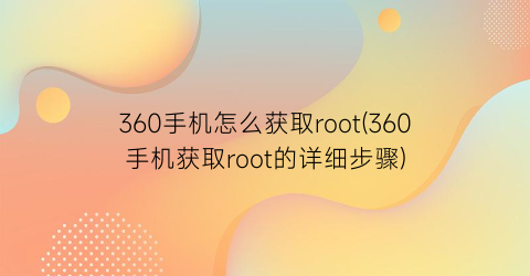 360手机怎么获取root(360手机获取root的详细步骤)