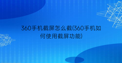 “360手机截屏怎么截(360手机如何使用截屏功能)