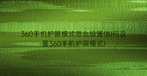 “360手机护眼模式怎么设置(如何设置360手机护眼模式)