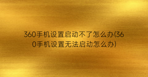 360手机设置启动不了怎么办(360手机设置无法启动怎么办)