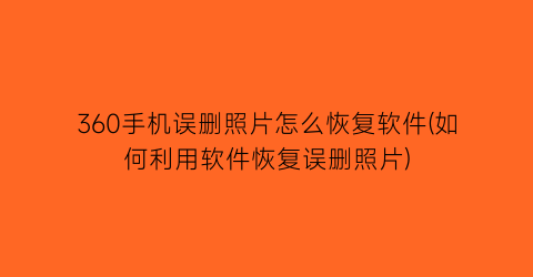 “360手机误删照片怎么恢复软件(如何利用软件恢复误删照片)