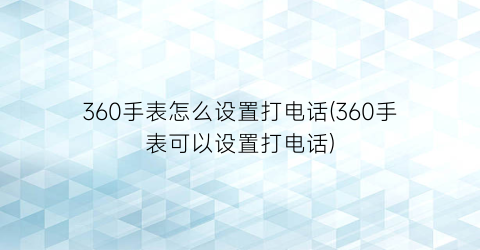 360手表怎么设置打电话(360手表可以设置打电话)