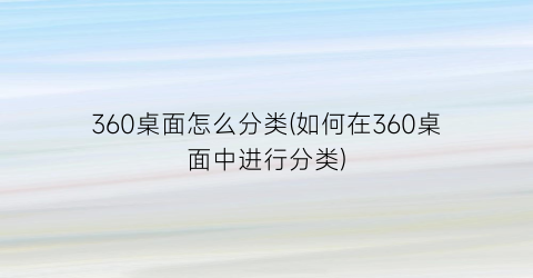 “360桌面怎么分类(如何在360桌面中进行分类)