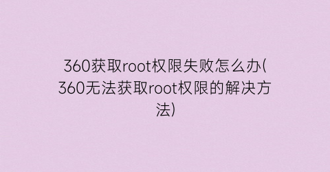 “360获取root权限失败怎么办(360无法获取root权限的解决方法)