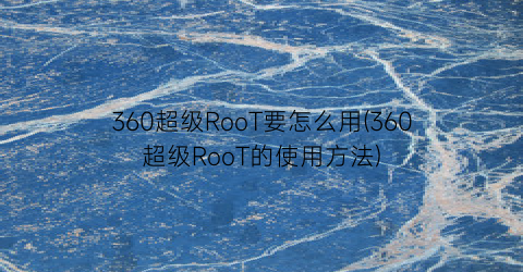 360超级RooT要怎么用(360超级RooT的使用方法)