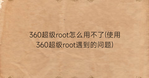 “360超级root怎么用不了(使用360超级root遇到的问题)