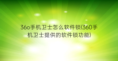 “36o手机卫士怎么软件锁(360手机卫士提供的软件锁功能)