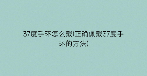 37度手环怎么戴(正确佩戴37度手环的方法)