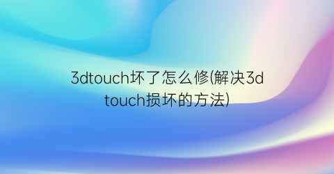 3dtouch坏了怎么修(解决3dtouch损坏的方法)