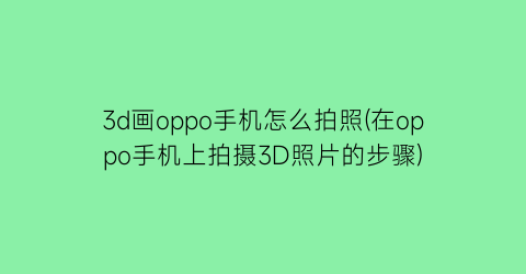 3d画oppo手机怎么拍照(在oppo手机上拍摄3D照片的步骤)