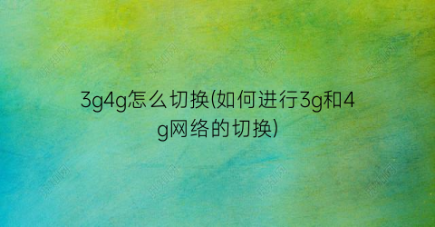 3g4g怎么切换(如何进行3g和4g网络的切换)