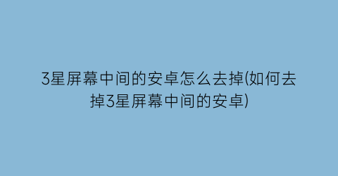 3星屏幕中间的安卓怎么去掉(如何去掉3星屏幕中间的安卓)