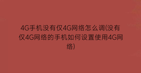 “4G手机没有仅4G网络怎么调(没有仅4G网络的手机如何设置使用4G网络)