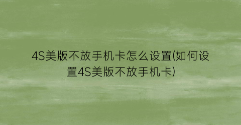 “4S美版不放手机卡怎么设置(如何设置4S美版不放手机卡)