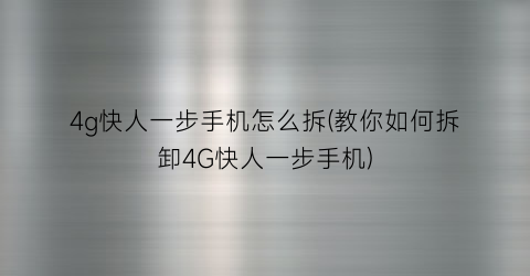 “4g快人一步手机怎么拆(教你如何拆卸4G快人一步手机)