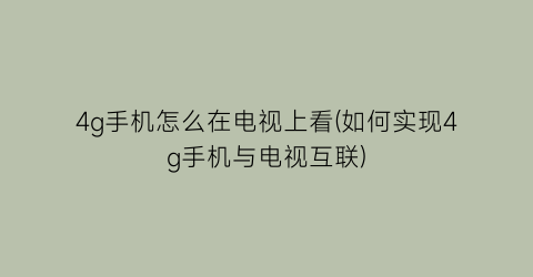 4g手机怎么在电视上看(如何实现4g手机与电视互联)