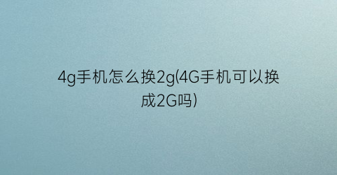4g手机怎么换2g(4G手机可以换成2G吗)