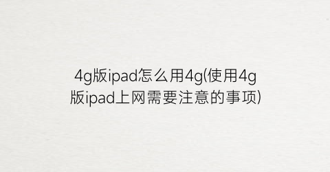 “4g版ipad怎么用4g(使用4g版ipad上网需要注意的事项)