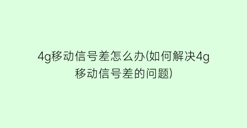 4g移动信号差怎么办(如何解决4g移动信号差的问题)