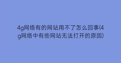 “4g网络有的网站用不了怎么回事(4g网络中有些网站无法打开的原因)