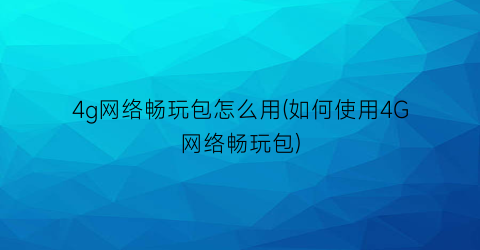 4g网络畅玩包怎么用(如何使用4G网络畅玩包)