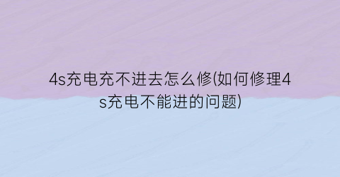 “4s充电充不进去怎么修(如何修理4s充电不能进的问题)